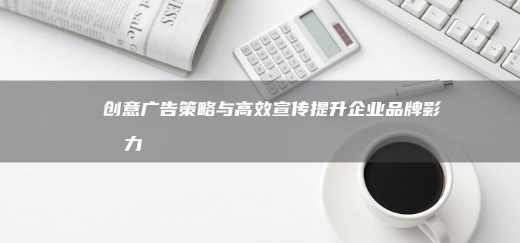 创意广告策略与高效宣传：提升企业品牌影响力